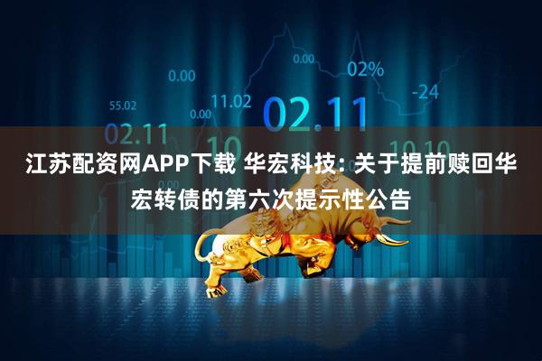 江苏配资网APP下载 华宏科技: 关于提前赎回华宏转债的第六次提示性公告