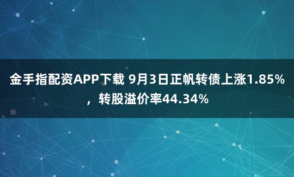 金手指配资APP下载 9月3日正帆转债上涨1.85%,转股溢价率44.34%