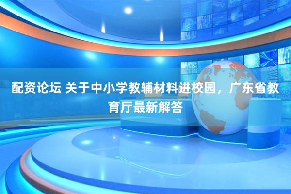 配资论坛 关于中小学教辅材料进校园，广东省教育厅最新解答