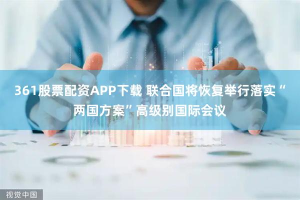 361股票配资APP下载 联合国将恢复举行落实“两国方案”高级别国际会议