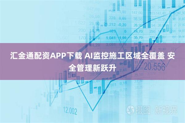 汇金通配资APP下载 AI监控施工区域全覆盖 安全管理新跃升