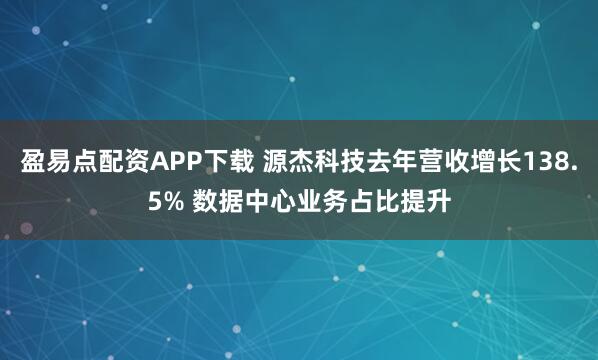 盈易点配资APP下载 源杰科技去年营收增长138.5% 数据中心业务占比提升