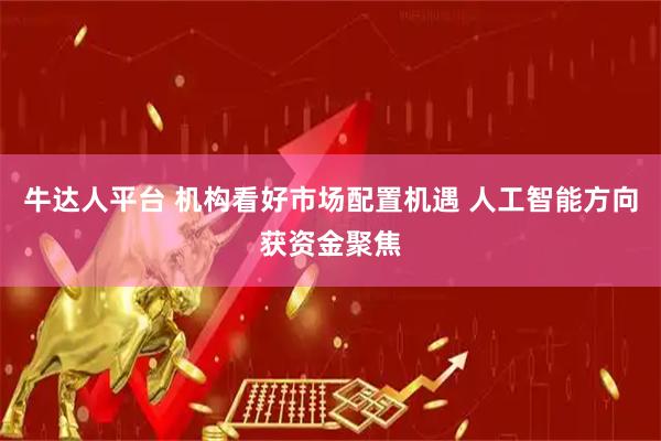 牛达人平台 机构看好市场配置机遇 人工智能方向获资金聚焦