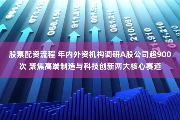 股票配资流程 年内外资机构调研A股公司超900次 聚焦高端制造与科技创新两大核心赛道