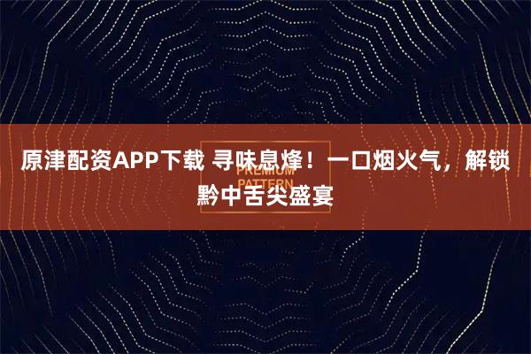 原津配资APP下载 寻味息烽！一口烟火气，解锁黔中舌尖盛宴