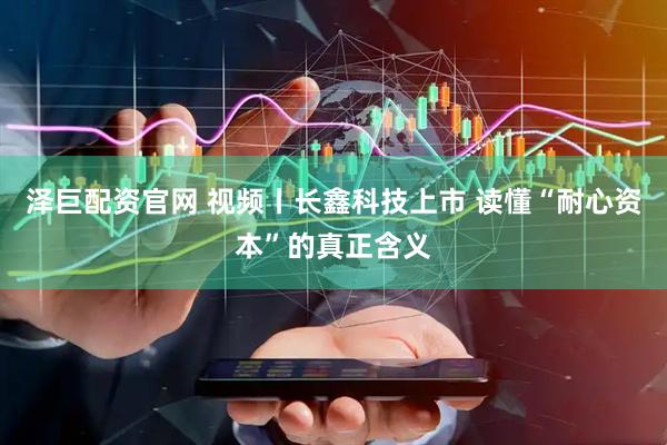 泽巨配资官网 视频丨长鑫科技上市 读懂“耐心资本”的真正含义