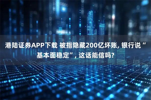港陆证券APP下载 被指隐藏200亿坏账, 银行说“基本面稳定”, 这话能信吗?