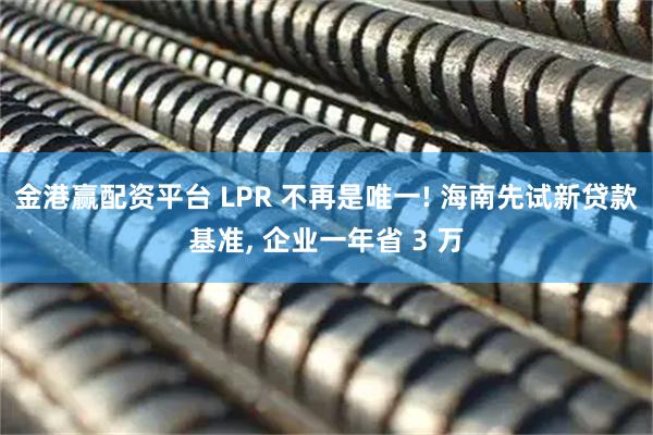 金港赢配资平台 LPR 不再是唯一! 海南先试新贷款基准, 企业一年省 3 万