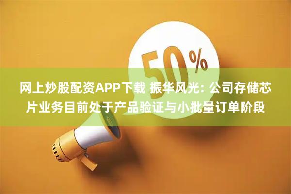网上炒股配资APP下载 振华风光: 公司存储芯片业务目前处于产品验证与小批量订单阶段